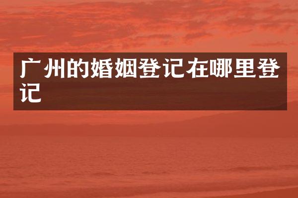 广州的婚姻登记在哪里登记