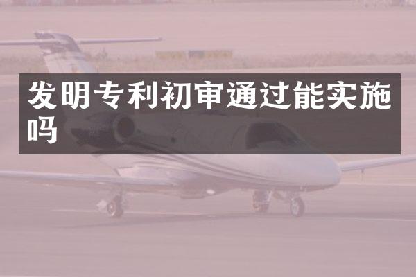 发明专利初审通过能实施吗