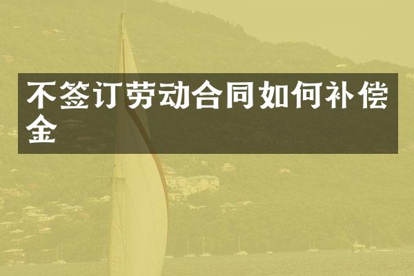 不签订劳动合同如何补偿金