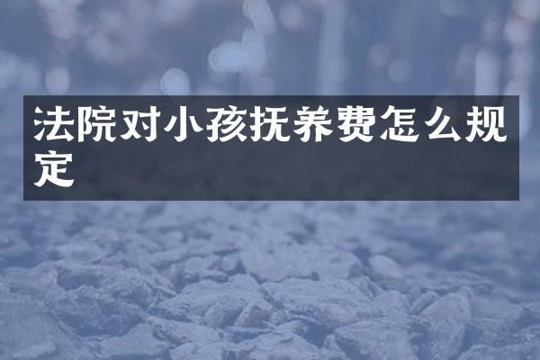 法院对小孩抚养费怎么规定