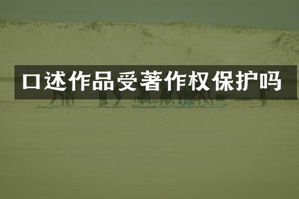 口述作品受著作权保护吗