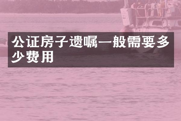 公证房子遗嘱一般需要多少费用