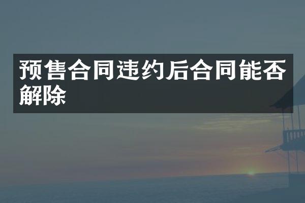 预售合同违约后合同能否解除