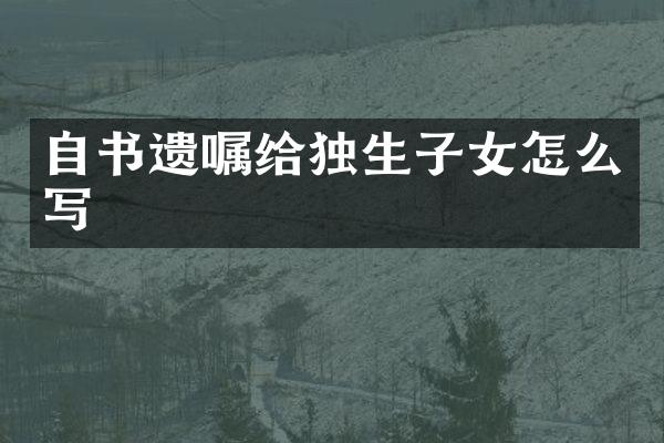自书遗嘱给独生子女怎么写