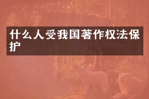 什么人受我国著作权法保护