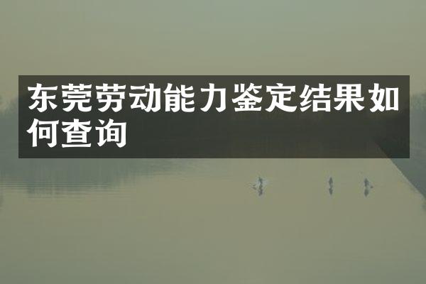 东莞劳动能力鉴定结果如何查询