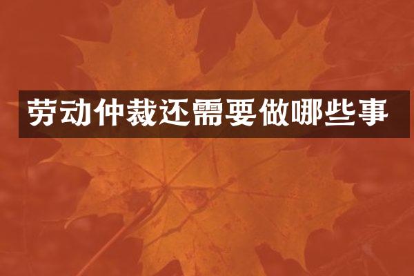 劳动仲裁还需要做哪些事