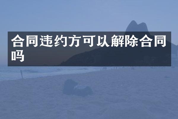 合同违约方可以解除合同吗