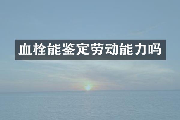 血栓能鉴定劳动能力吗