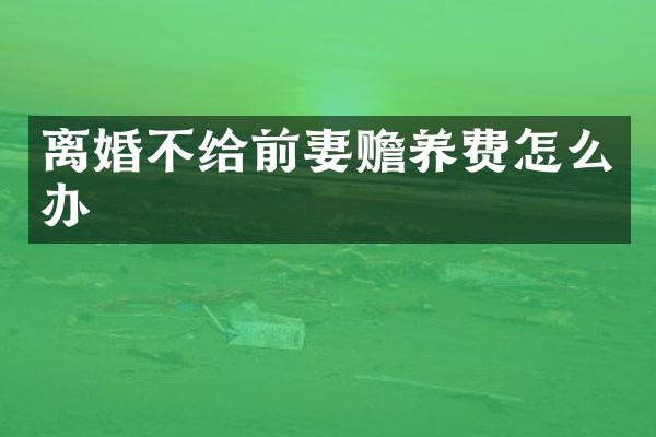 离婚不给前妻赡养费怎么办