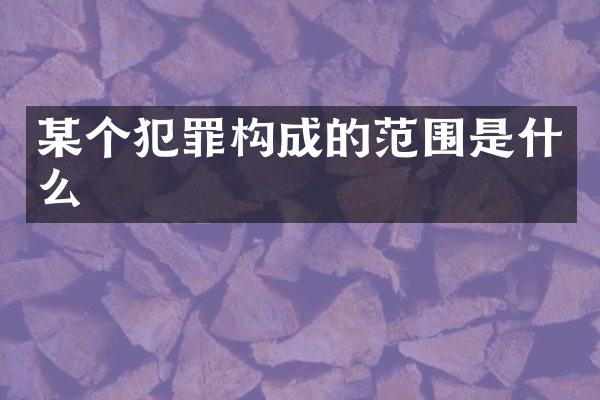 某个犯罪构成的范围是什么