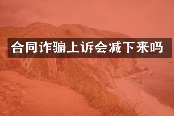 合同诈骗上诉会减下来吗