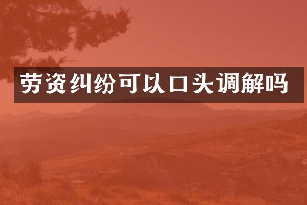 劳资纠纷可以口头调解吗