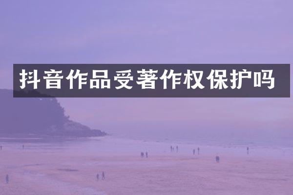 抖音作品受著作权保护吗
