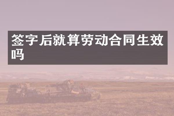 签字后就算劳动合同生效吗