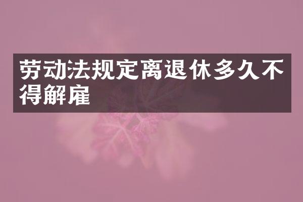 劳动法规定离退休多久不得解雇