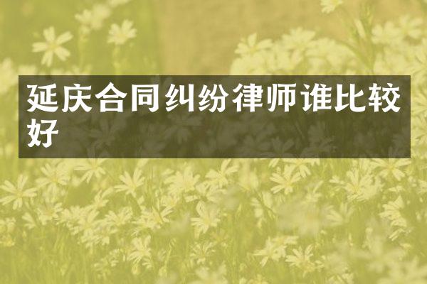 延庆合同纠纷律师谁比较好