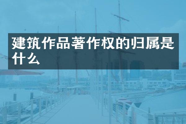 建筑作品著作权的归属是什么