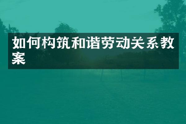 如何构筑和谐劳动关系教案