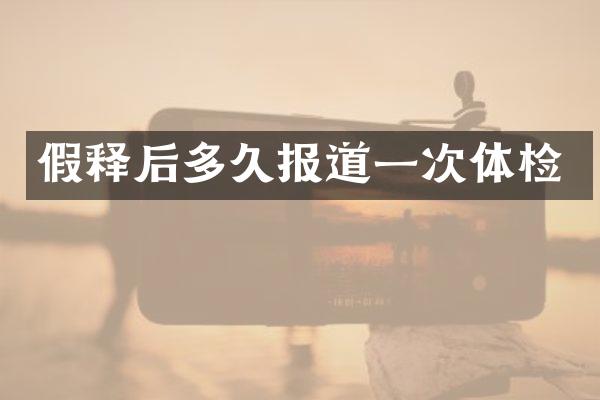 假释后多久报道一次体检