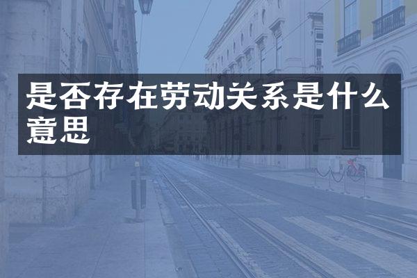 是否存在劳动关系是什么意思