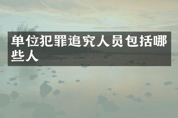 单位犯罪追究人员包括哪些人