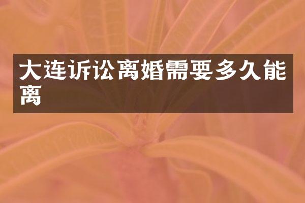 大连诉讼离婚需要多久能离