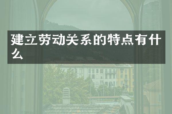 建立劳动关系的特点有什么