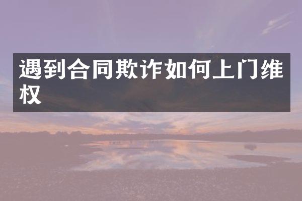 遇到合同欺诈如何上门维权