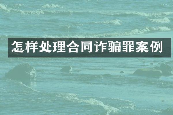 怎样处理合同诈骗罪案例