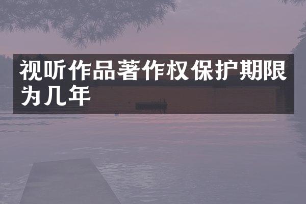 视听作品著作权保护期限为几年