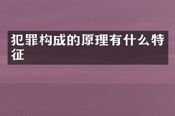 犯罪构成的原理有什么特征
