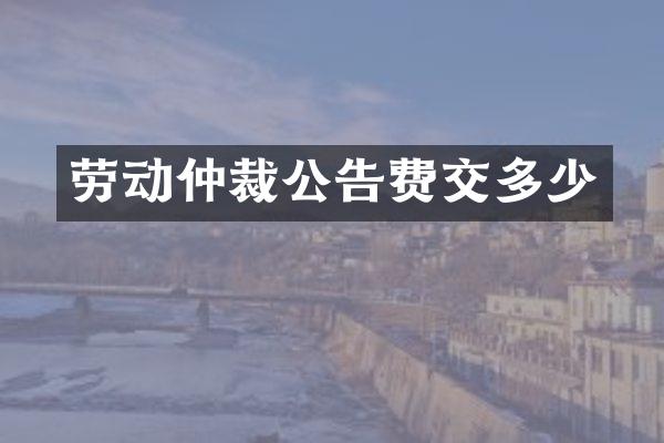 劳动仲裁公告费交多少