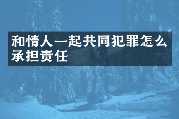 和情人一起共同犯罪怎么承担责任