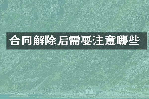 合同解除后需要注意哪些