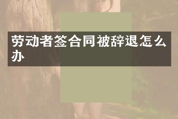 劳动者签合同被辞退怎么办