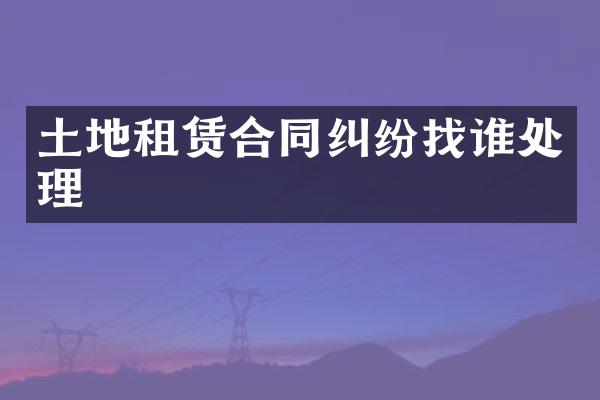 土地租赁合同纠纷找谁处理