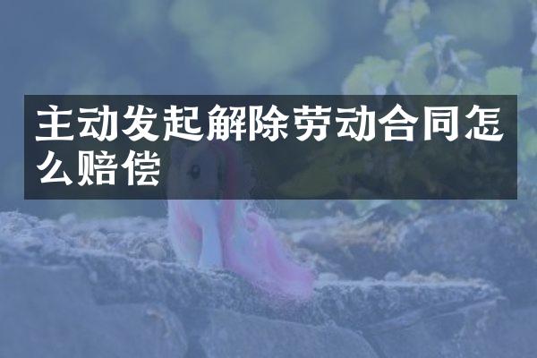 主动发起解除劳动合同怎么赔偿