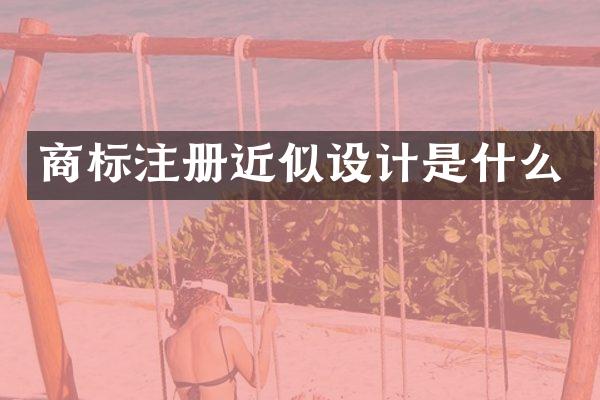 商标注册近似设计是什么