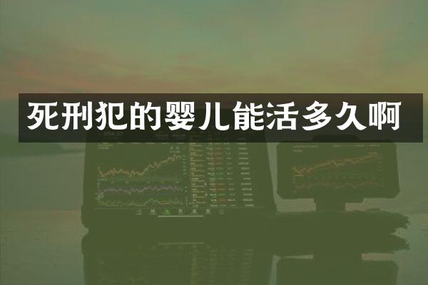 死刑犯的婴儿能活多久啊