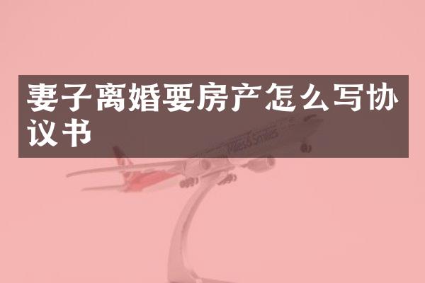 妻子离婚要房产怎么写协议书