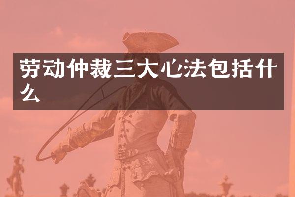 劳动仲裁三大心法包括什么