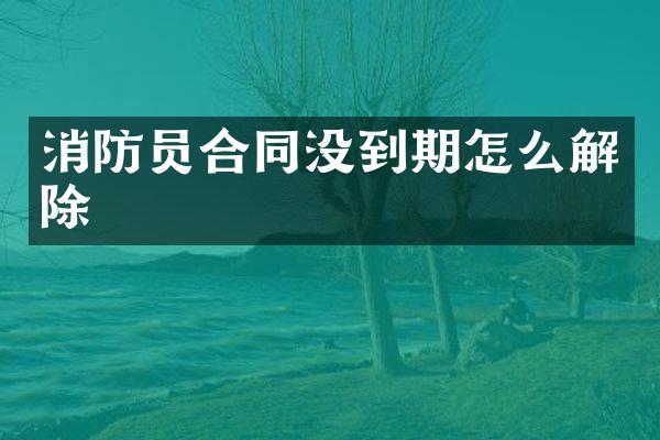 消防员合同没到期怎么解除
