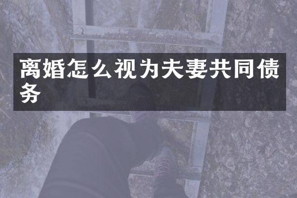 离婚怎么视为夫妻共同债务