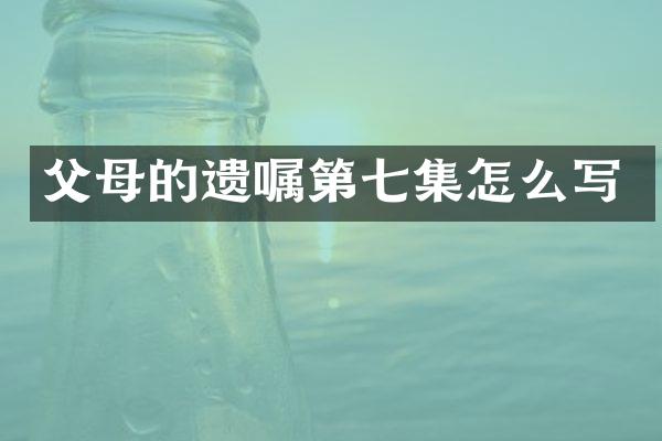 父母的遗嘱第七集怎么写