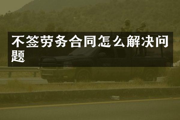 不签劳务合同怎么解决问题
