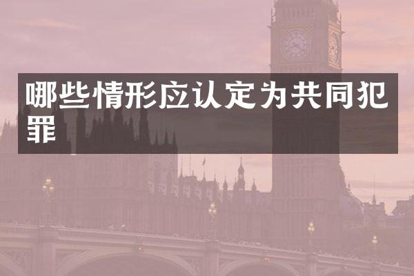 哪些情形应认定为共同犯罪