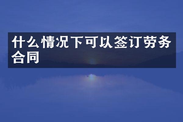 什么情况下可以签订劳务合同