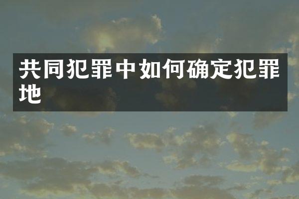 共同犯罪中如何确定犯罪地